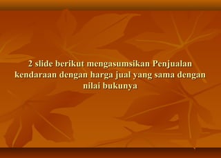 2 slide berikut mengasumsikan Penjualan
kendaraan dengan harga jual yang sama dengan
                  nilai bukunya
 