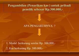 Pengambilan (Penarikan kas ) untuk pribadi
          pemilik sebesar Rp.300.000,-




              APA PENGARUHNYA ?




1. Modal berkurang senilai Rp. 300.000,-
2. Kas berkurang Rp. 300.000,-
 