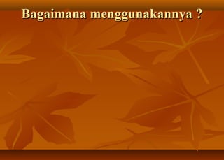 Bagaimana menggunakannya ?
 