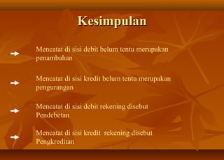 Kesimpulan
Mencatat di sisi debit belum tentu merupakan
penambahan

Mencatat di sisi kredit belum tentu merupakan
pengurangan

Mencatat di sisi debit rekening disebut
Pendebetan

Mencatat di sisi kredit rekening disebut
Pengkreditan
 