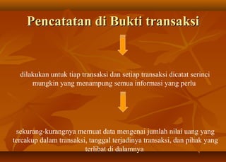 Pencatatan di Bukti transaksi


  dilakukan untuk tiap transaksi dan setiap transaksi dicatat serinci
      mungkin yang menampung semua informasi yang perlu




 sekurang-kurangnya memuat data mengenai jumlah nilai uang yang
tercakup dalam transaksi, tanggal terjadinya transaksi, dan pihak yang
                        terlibat di dalamnya
 