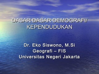 DASAR DASAR DEMOGRAFI/
KEPENDUDUKAN
Dr. Eko Siswono, M.Si
Geografi – FIS
Universitas Negeri Jakarta

 