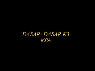DASAR- DASAR K3
IKRA
 