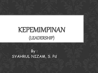 KEPEMIMPINAN
(LEADERSHIP)
By :
SYAHRUL NIZAM, S. Pd
 