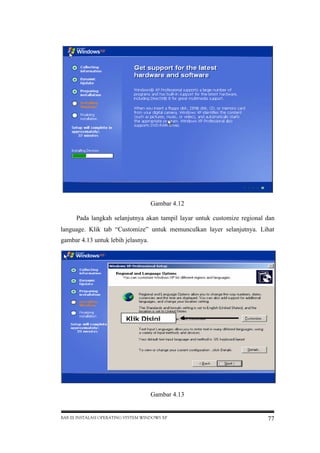 Gambar 4.12
Pada langkah selanjutnya akan tampil layar untuk customize regional dan
language. Klik tab “Customize” untuk memunculkan layer selanjutnya. Lihat
gambar 4.13 untuk lebih jelasnya.

Gambar 4.13

BAB III INSTALASI OPERATING SYSTEM WINDOWS XP

77

 