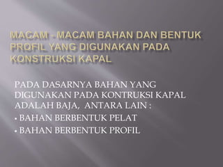 PADA DASARNYA BAHAN YANG
DIGUNAKAN PADA KONTRUKSI KAPAL
ADALAH BAJA, ANTARA LAIN :
 BAHAN BERBENTUK PELAT
 BAHAN BERBENTUK PROFIL
 