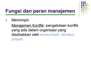 Fungsi dan peran manajemen
1.   Memimpin
     Manajemen Konflik: pengelolaan konflik
     yang ada dalam organisasi yang
     disebabkan oleh komunikasi, struktur,
     pribadi
 