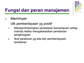Fungsi dan peran manajemen
1.        Memimpin
          Utk pemberdayaan yg positif
     1.     Mempertimbangkan perbedaan kemampuan setiap
            individu ketika mengalokasikan pemberian
            penghargaan
     2.     Ikuti peraturan yg ada dan pemberdayaan
            tambahan
 