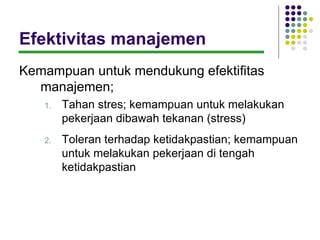 Efektivitas manajemen
Kemampuan untuk mendukung efektifitas
  manajemen;
   1.   Tahan stres; kemampuan untuk melakukan
        pekerjaan dibawah tekanan (stress)
   2.   Toleran terhadap ketidakpastian; kemampuan
        untuk melakukan pekerjaan di tengah
        ketidakpastian
 