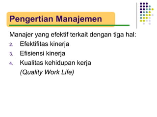 Pengertian Manajemen
Manajer yang efektif terkait dengan tiga hal:
2. Efektifitas kinerja

3. Efisiensi kinerja

4. Kualitas kehidupan kerja

   (Quality Work Life)
 