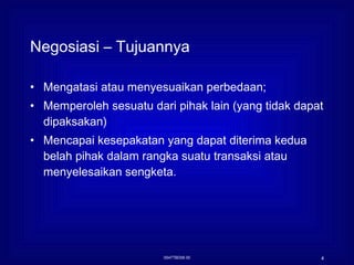 Negosiasi – Tujuannya Mengatasi atau menyesuaikan perbedaan; Memperoleh sesuatu dari pihak lain (yang tidak dapat dipaksakan) Mencapai kesepakatan yang dapat diterima kedua belah pihak dalam rangka suatu transaksi atau menyelesaikan sengketa. 0547TBD06 00 