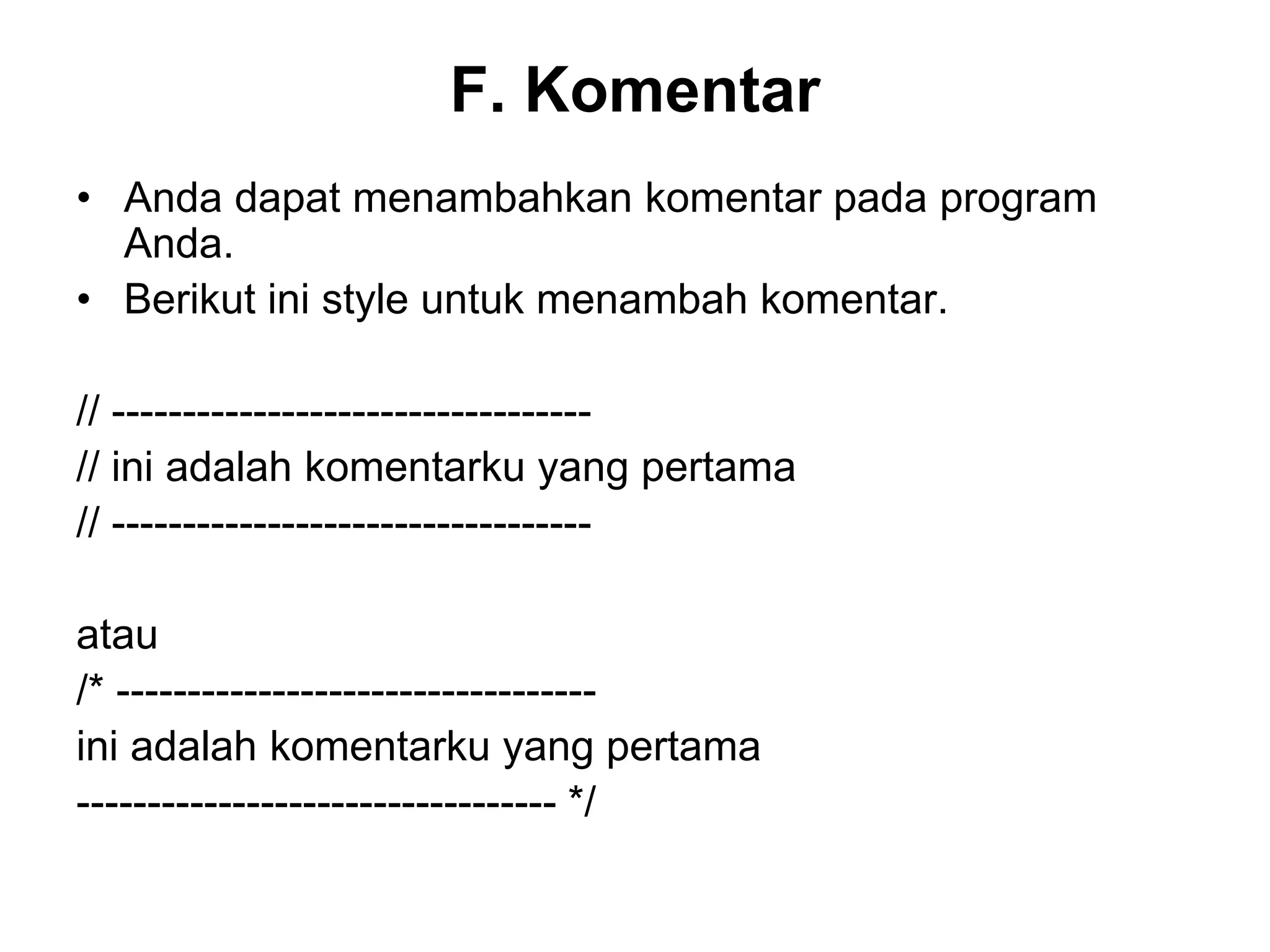 F. Komentar
• Anda dapat menambahkan komentar pada program
Anda.
• Berikut ini style untuk menambah komentar.
// ----------------------------------
// ini adalah komentarku yang pertama
// ----------------------------------
atau
/* ----------------------------------
ini adalah komentarku yang pertama
---------------------------------- */
 