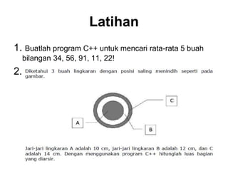 Latihan
1. Buatlah program C++ untuk mencari rata-rata 5 buah
bilangan 34, 56, 91, 11, 22!
2.
 