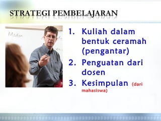 1. Kuliah dalam
bentuk ceramah
(pengantar)
2. Penguatan dari
dosen
3. Kesimpulan (dari
mahasiswa)
 
