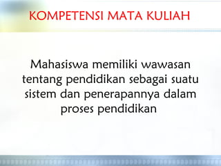 KOMPETENSI MATA KULIAH
Mahasiswa memiliki wawasan
tentang pendidikan sebagai suatu
sistem dan penerapannya dalam
proses pendidikan
 