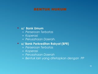 BENTUK HUKUM
18
 u/ Bank Umum
= Perseroan Terbatas
= Koperasi
= Perusahaan Daerah.
 u/ Bank Perkreditan Rakyat (BPR)
= Perseroan Terbatas
= Koperasi
= Perusahaan Daerah
= Bentuk lain yang ditetapkan dengan PP
 