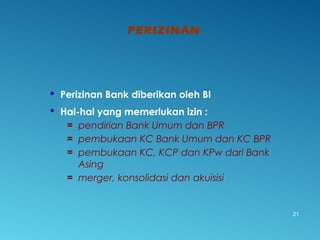 PERIZINAN
21
 Perizinan Bank diberikan oleh BI
 Hal-hal yang memerlukan izin :
= pendirian Bank Umum dan BPR
= pembukaan KC Bank Umum dan KC BPR
= pembukaan KC, KCP dan KPw dari Bank
Asing
= merger, konsolidasi dan akuisisi
 