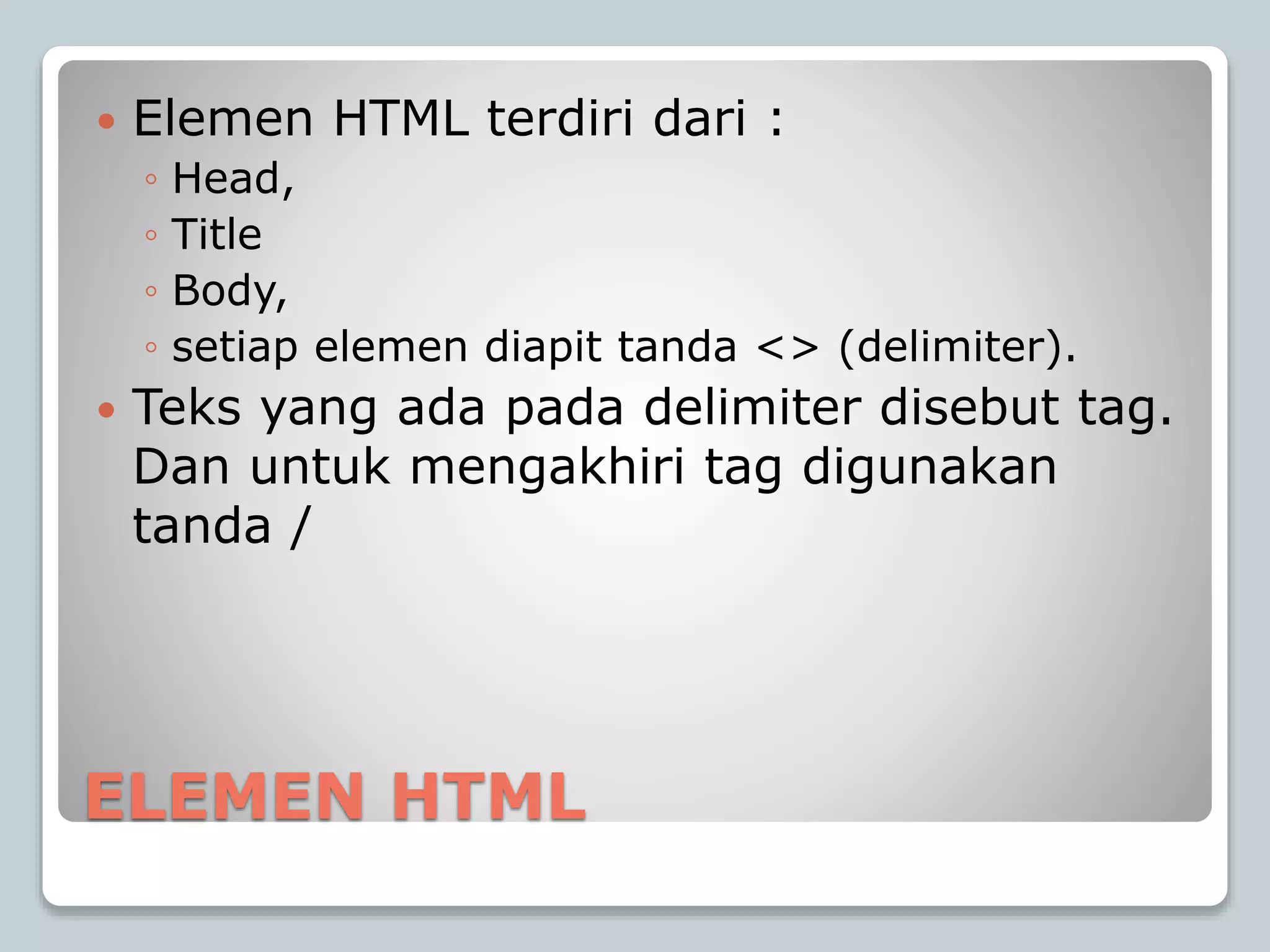 ELEMEN HTML
 Elemen HTML terdiri dari :
◦ Head,
◦ Title
◦ Body,
◦ setiap elemen diapit tanda <> (delimiter).
 Teks yang ada pada delimiter disebut tag.
Dan untuk mengakhiri tag digunakan
tanda /
 