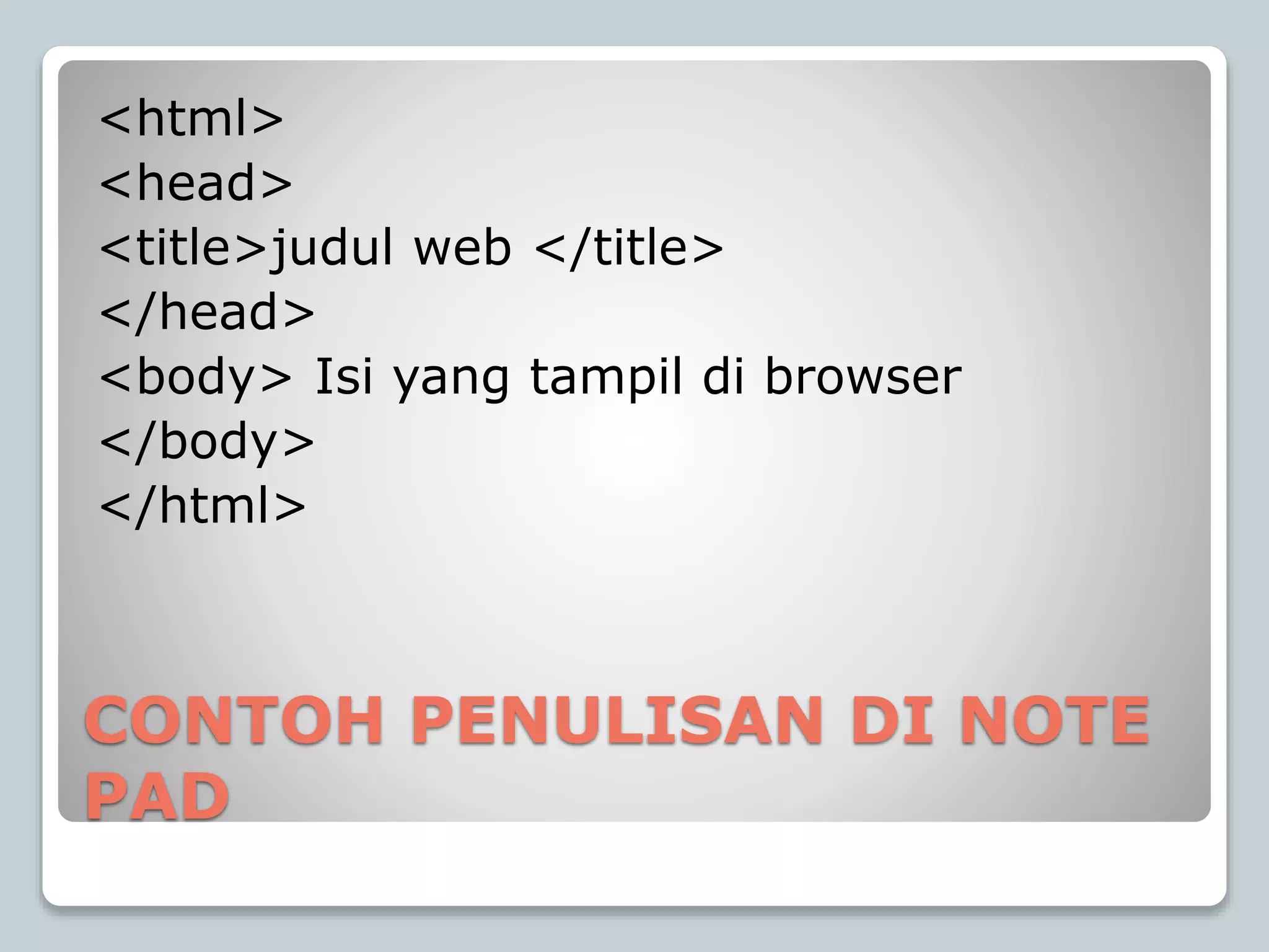 CONTOH PENULISAN DI NOTE
PAD
<html>
<head>
<title>judul web </title>
</head>
<body> Isi yang tampil di browser
</body>
</html>
 