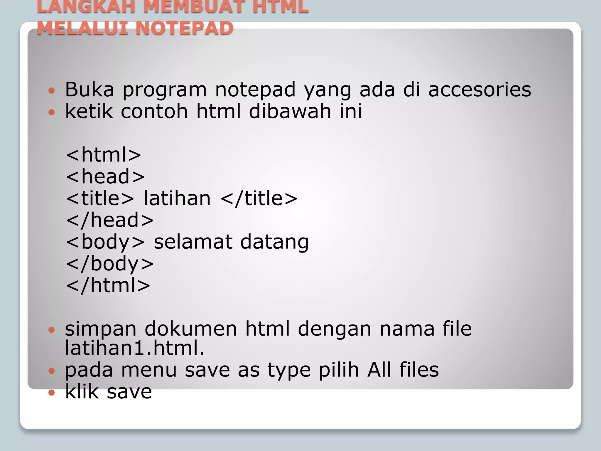 LANGKAH MEMBUAT HTML
MELALUI NOTEPAD
 Buka program notepad yang ada di accesories
 ketik contoh html dibawah ini
<html>
<head>
<title> latihan </title>
</head>
<body> selamat datang
</body>
</html>
 simpan dokumen html dengan nama file
latihan1.html.
 pada menu save as type pilih All files
 klik save
 