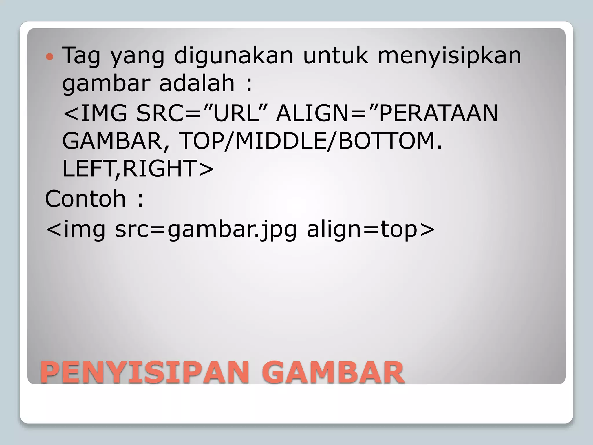 PENYISIPAN GAMBAR
 Tag yang digunakan untuk menyisipkan
gambar adalah :
<IMG SRC=”URL” ALIGN=”PERATAAN
GAMBAR, TOP/MIDDLE/BOTTOM.
LEFT,RIGHT>
Contoh :
<img src=gambar.jpg align=top>
 