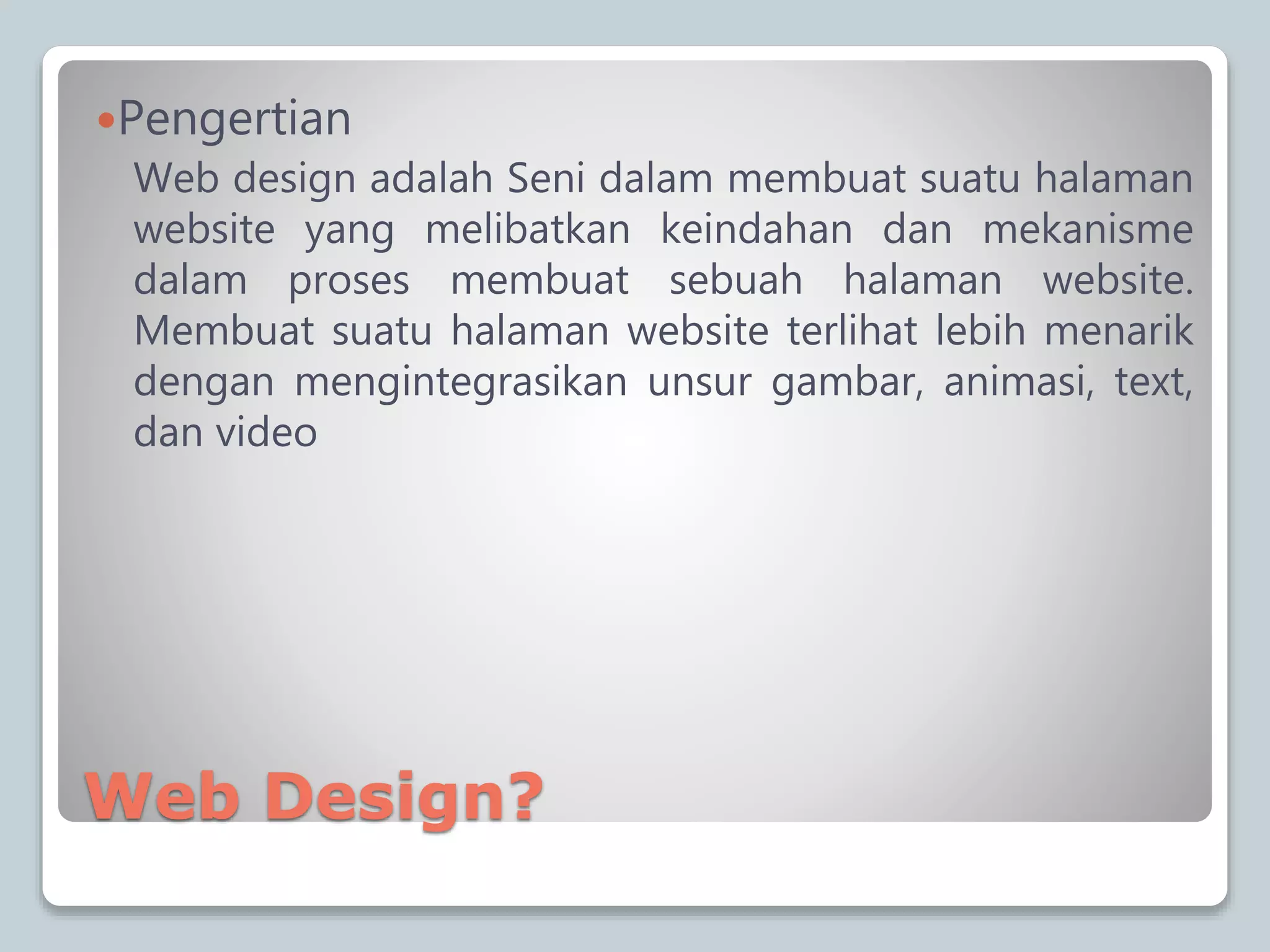 Web Design?
Pengertian
Web design adalah Seni dalam membuat suatu halaman
website yang melibatkan keindahan dan mekanisme
dalam proses membuat sebuah halaman website.
Membuat suatu halaman website terlihat lebih menarik
dengan mengintegrasikan unsur gambar, animasi, text,
dan video
 