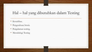 Hal – hal yang dibutuhkan dalam Testing
• Kreatifitas.
• Pengetahuan bisnis.
• Pengalaman testing.
• Metodologi Testing
 