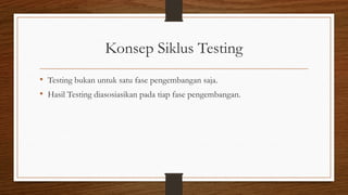 Konsep Siklus Testing
• Testing bukan untuk satu fase pengembangan saja.
• Hasil Testing diasosiasikan pada tiap fase pengembangan.
 