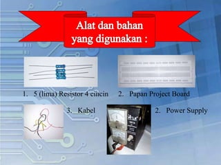1. 5 (lima) Resistor 4 cincin 2. Papan Project Board
3. Kabel 2. Power Supply
 