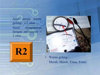 Nilai sesuai warna
gelang : 2,2 ohm
Hasil pengukuran
dengan multimeter =
2 ohm
• Warna gelang :
Merah, Merah, Emas, Emas
R2
 
