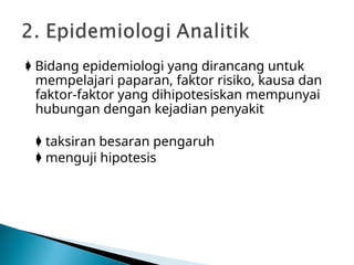  Bidang epidemiologi yang dirancang untuk
mempelajari paparan, faktor risiko, kausa dan
faktor-faktor yang dihipotesiskan mempunyai
hubungan dengan kejadian penyakit
 taksiran besaran pengaruh
 menguji hipotesis
 