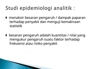  menaksir besaran pengaruh / dampak paparan
terhadap penyakit dan menguji kemaknaan
statistik
 besaran pengaruh adalah kuantitas / nilai yang
mengukur pengaruh suatu faktor terhadap
frekuensi atau risiko penyakit
 