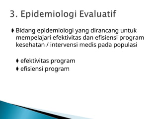  Bidang epidemiologi yang dirancang untuk
mempelajari efektivitas dan efisiensi program
kesehatan / intervensi medis pada populasi
 efektivitas program
 efisiensi program
 