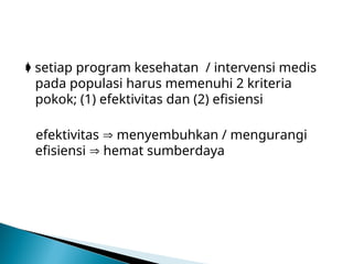  setiap program kesehatan / intervensi medis
pada populasi harus memenuhi 2 kriteria
pokok; (1) efektivitas dan (2) efisiensi
efektivitas  menyembuhkan / mengurangi
efisiensi  hemat sumberdaya
 