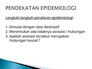 Langkah-langkah penalaran epidemiologi :
1. Dimulai dengan data deskriptif
2. Menentukan ada tidaknya asosiasi / hubungan
3. Apakah asosiasi tersebut merupakan
hubungan kausal ?
 