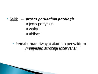  Sakit  proses perubahan patologis
 jenis penyakit
 waktu
 akibat
 Pemahaman riwayat alamiah penyakit 
menyusun strategi intervensi
 