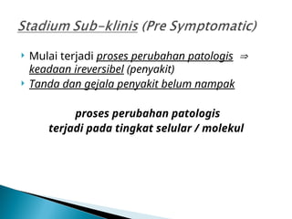  Mulai terjadi proses perubahan patologis 
keadaan ireversibel (penyakit)
 Tanda dan gejala penyakit belum nampak
proses perubahan patologis
terjadi pada tingkat selular / molekul
 