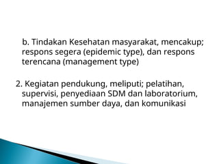 b. Tindakan Kesehatan masyarakat, mencakup;
respons segera (epidemic type), dan respons
terencana (management type)
2. Kegiatan pendukung, meliputi; pelatihan,
supervisi, penyediaan SDM dan laboratorium,
manajemen sumber daya, dan komunikasi
 