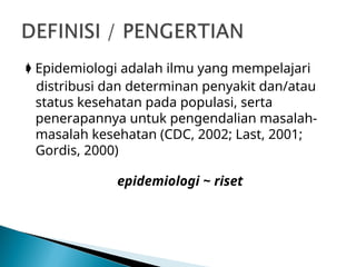  Epidemiologi adalah ilmu yang mempelajari
distribusi dan determinan penyakit dan/atau
status kesehatan pada populasi, serta
penerapannya untuk pengendalian masalah-
masalah kesehatan (CDC, 2002; Last, 2001;
Gordis, 2000)
epidemiologi ~ riset
 