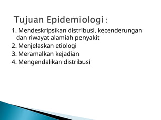 1. Mendeskripsikan distribusi, kecenderungan
dan riwayat alamiah penyakit
2. Menjelaskan etiologi
3. Meramalkan kejadian
4. Mengendalikan distribusi
 