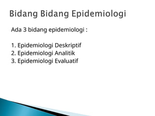 Ada 3 bidang epidemiologi :
1. Epidemiologi Deskriptif
2. Epidemiologi Analitik
3. Epidemiologi Evaluatif
 