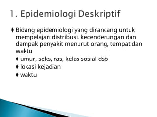  Bidang epidemiologi yang dirancang untuk
mempelajari distribusi, kecenderungan dan
dampak penyakit menurut orang, tempat dan
waktu
 umur, seks, ras, kelas sosial dsb
 lokasi kejadian
 waktu
 