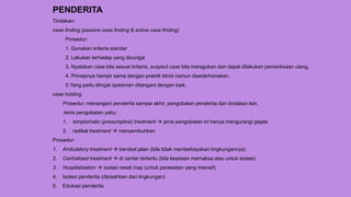 PENDERITA
Tindakan:
case finding (passive case finding & active case finding)
Prosedur:
1. Gunakan kriteria standar
2. Lakukan terhadap yang dicurigai
3. Nyatakan case bila sesuai kriteria, suspect case bila meragukan dan dapat dilakukan pemeriksaan ulang.
4. Prinsipnya hampir sama dengan praktik klinis namun disederhanakan.
5.Yang perlu diingat spesimen ditangani dengan baik.
case holding
Prosedur: menangani penderita sampai akhir, pengobatan penderita dan tindakan lain.
Jenis pengobatan yaitu;
1. simptomatic (presumptive) treatment  jenis pengobatan ini hanya mengurangi gejala
2. radikal treatment  menyembuhkan
Prosedur:
1. Ambulatory treatment  berobat jalan (bila tidak membehayakan lingkungannya)
2. Centralized treatment  di center tertentu (bila keadaan memaksa atau untuk isolasi)
3. Hospitalization  isolasi rawat inap (untuk perawatan yang intensif)
4. Isolasi penderita (dipisahkan dari lingkungan)
5. Edukasi penderita
 