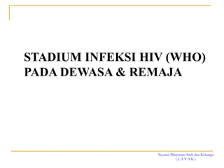 Yayasan Pelayanan Anak dan Keluarga
( L A Y A K )
STADIUM INFEKSI HIV (WHO)
PADA DEWASA & REMAJA
 