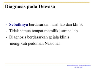 Yayasan Pelayanan Anak dan Keluarga
( L A Y A K )
Diagnosis pada Dewasa
- Sebaiknya berdasarkan hasil lab dan klinik
- Tidak semua tempat memiliki sarana lab
- Diagnosis berdasarkan gejala klinis
mengikuti pedoman Nasional
 