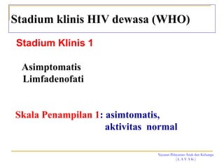 Yayasan Pelayanan Anak dan Keluarga
( L A Y A K )
Stadium klinis HIV dewasa (WHO)
Stadium Klinis 1
Asimptomatis
Limfadenofati
Skala Penampilan 1: asimtomatis,
aktivitas normal
 