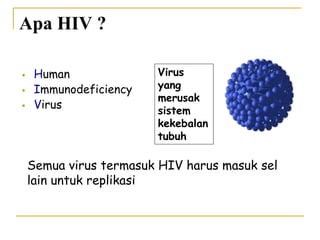 Apa HIV ?
 Human
 Immunodeficiency
 Virus
Virus
yang
merusak
sistem
kekebalan
tubuh
Semua virus termasuk HIV harus masuk sel
lain untuk replikasi
 