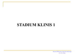 Yayasan Pelayanan Anak dan Keluarga
( L A Y A K )
STADIUM KLINIS 1
 