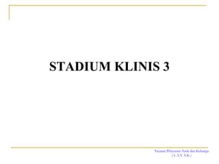 Yayasan Pelayanan Anak dan Keluarga
( L A Y A K )
STADIUM KLINIS 3
 