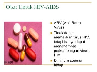 Obat Untuk HIV-AIDS
 ARV (Anti Retro
Virus)
 Tidak dapat
mematikan virus HIV,
tetapi hanya dapat
menghambat
perkembangan virus
HIV
 Diminum seumur
hidup
 